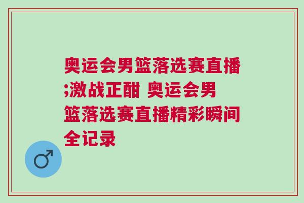 奧運會男籃落選賽直播;激戰正酣 奧運會男籃落選賽直播精彩瞬間全記錄