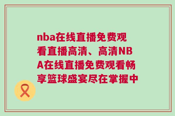 nba在線直播免費觀看直播高清、高清NBA在線直播免費觀看暢享籃球盛宴盡在掌握中