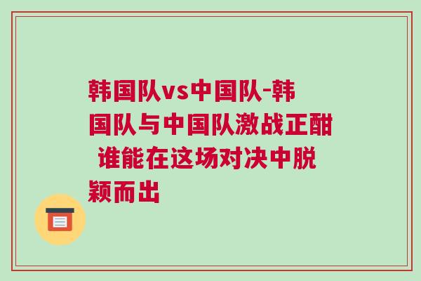 韓國隊(duì)vs中國隊(duì)-韓國隊(duì)與中國隊(duì)激戰(zhàn)正酣 誰能在這場(chǎng)對(duì)決中脫穎而出