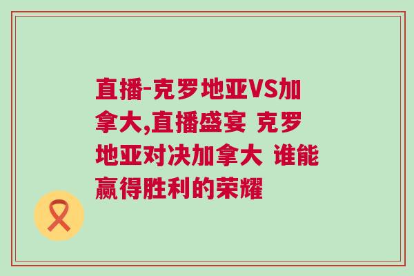 直播-克羅地亞VS加拿大,直播盛宴 克羅地亞對(duì)決加拿大 誰能贏得勝利的榮耀