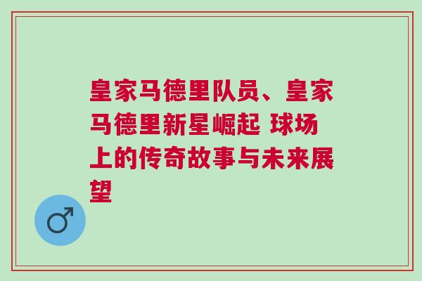 皇家馬德里隊員、皇家馬德里新星崛起 球場上的傳奇故事與未來展望