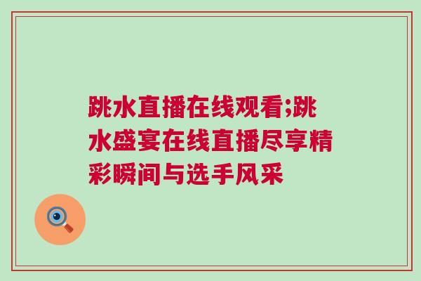 跳水直播在線觀看;跳水盛宴在線直播盡享精彩瞬間與選手風采