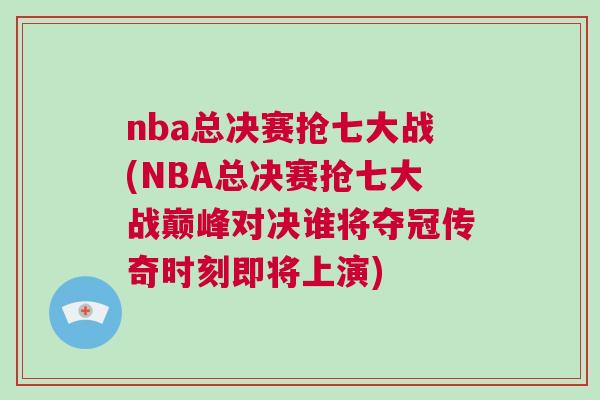 nba總決賽搶七大戰(NBA總決賽搶七大戰巔峰對決誰將奪冠傳奇時刻即將上演)