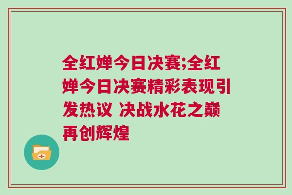 全紅嬋今日決賽;全紅嬋今日決賽精彩表現(xiàn)引發(fā)熱議 決戰(zhàn)水花之巔再創(chuàng)輝煌