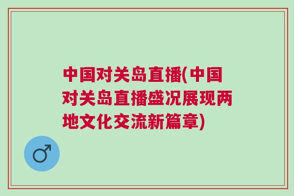 中國對關島直播(中國對關島直播盛況展現兩地文化交流新篇章)