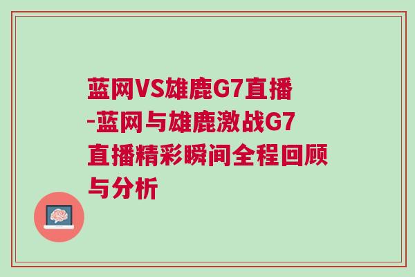 藍網VS雄鹿G7直播-藍網與雄鹿激戰(zhàn)G7直播精彩瞬間全程回顧與分析