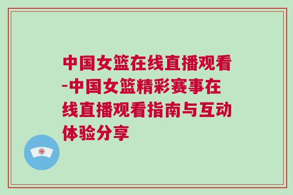 中國女籃在線直播觀看-中國女籃精彩賽事在線直播觀看指南與互動體驗分享