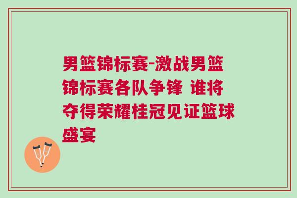 男籃錦標賽-激戰(zhàn)男籃錦標賽各隊爭鋒 誰將奪得榮耀桂冠見證籃球盛宴