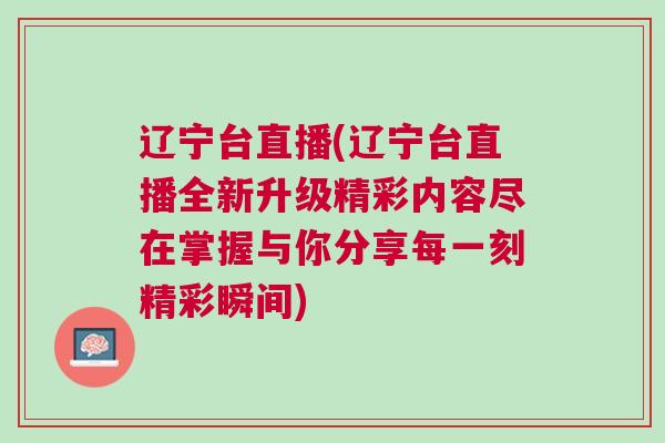 遼寧臺直播(遼寧臺直播全新升級精彩內(nèi)容盡在掌握與你分享每一刻精彩瞬間)