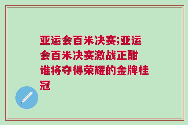 亞運會百米決賽;亞運會百米決賽激戰正酣 誰將奪得榮耀的金牌桂冠