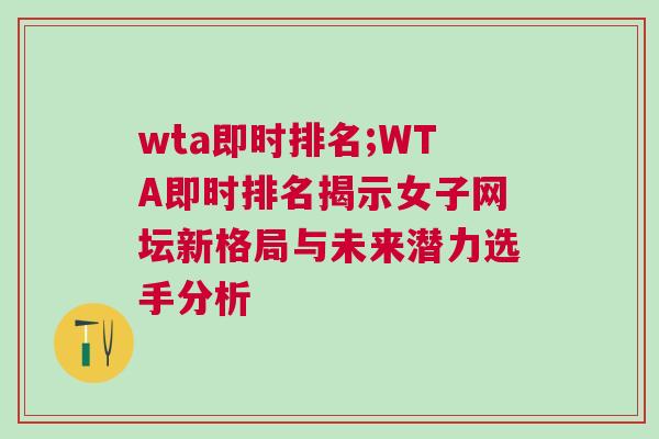wta即時排名;WTA即時排名揭示女子網壇新格局與未來潛力選手分析