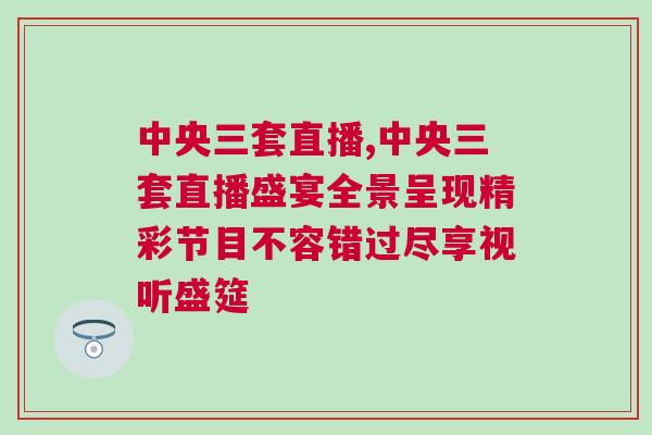 中央三套直播,中央三套直播盛宴全景呈現精彩節目不容錯過盡享視聽盛筵