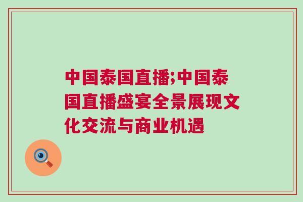 中國泰國直播;中國泰國直播盛宴全景展現(xiàn)文化交流與商業(yè)機遇