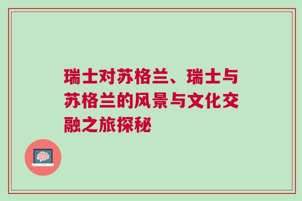 瑞士對蘇格蘭、瑞士與蘇格蘭的風景與文化交融之旅探秘
