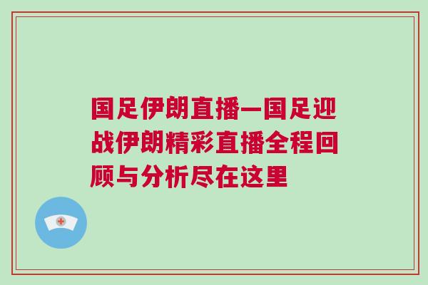 國足伊朗直播—國足迎戰伊朗精彩直播全程回顧與分析盡在這里