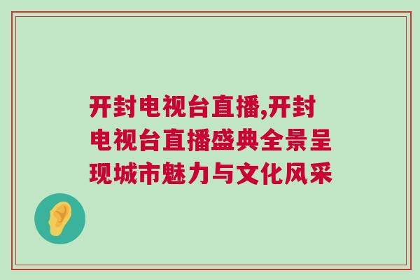 開封電視臺直播,開封電視臺直播盛典全景呈現城市魅力與文化風采