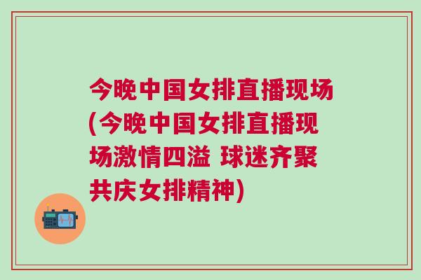 今晚中國女排直播現場(今晚中國女排直播現場激情四溢 球迷齊聚共慶女排精神)