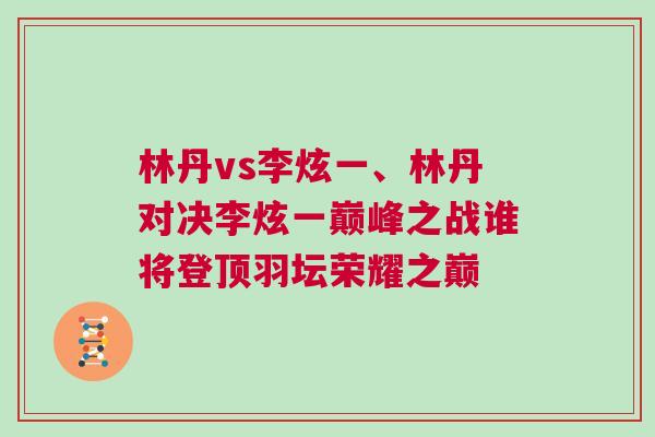 林丹vs李炫一、林丹對決李炫一巔峰之戰(zhàn)誰將登頂羽壇榮耀之巔