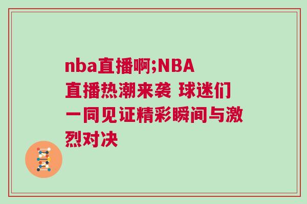 nba直播啊;NBA直播熱潮來襲 球迷們一同見證精彩瞬間與激烈對決