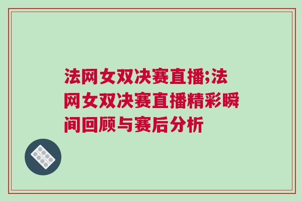法網女雙決賽直播;法網女雙決賽直播精彩瞬間回顧與賽后分析