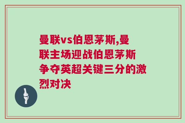 曼聯vs伯恩茅斯,曼聯主場迎戰伯恩茅斯 爭奪英超關鍵三分的激烈對決