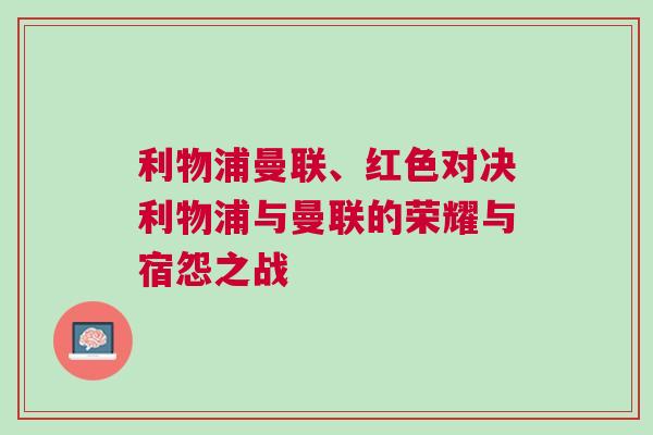 利物浦曼聯(lián)、紅色對決利物浦與曼聯(lián)的榮耀與宿怨之戰(zhàn)