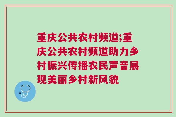 重慶公共農(nóng)村頻道;重慶公共農(nóng)村頻道助力鄉(xiāng)村振興傳播農(nóng)民聲音展現(xiàn)美麗鄉(xiāng)村新風(fēng)貌