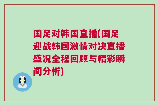國足對韓國直播(國足迎戰韓國激情對決直播盛況全程回顧與精彩瞬間分析)