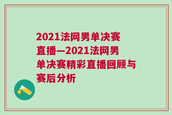 2021法網男單決賽直播—2021法網男單決賽精彩直播回顧與賽后分析