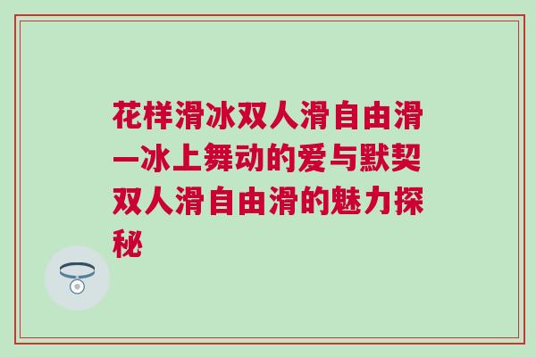 花樣滑冰雙人滑自由滑—冰上舞動的愛與默契雙人滑自由滑的魅力探秘