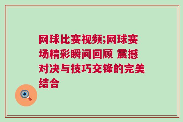 網球比賽視頻;網球賽場精彩瞬間回顧 震撼對決與技巧交鋒的完美結合