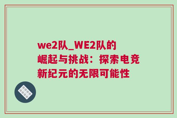 we2隊_WE2隊的崛起與挑戰：探索電競新紀元的無限可能性
