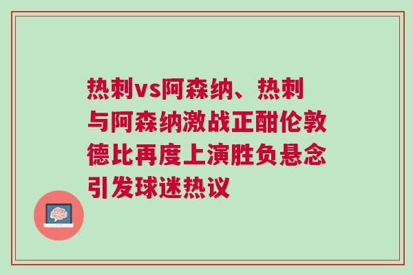 熱刺vs阿森納、熱刺與阿森納激戰正酣倫敦德比再度上演勝負懸念引發球迷熱議