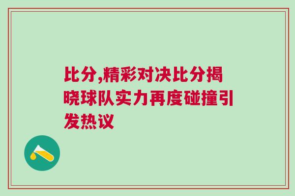 比分,精彩對決比分揭曉球隊實力再度碰撞引發熱議