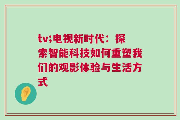 tv;電視新時代：探索智能科技如何重塑我們的觀影體驗(yàn)與生活方式