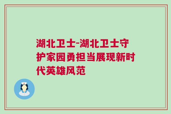 湖北衛(wèi)士-湖北衛(wèi)士守護家園勇?lián)斦宫F(xiàn)新時代英雄風范