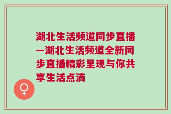湖北生活頻道同步直播—湖北生活頻道全新同步直播精彩呈現與你共享生活點滴