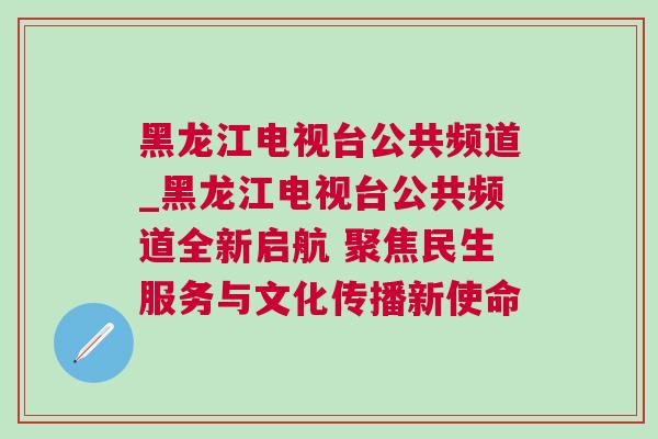 黑龍江電視臺公共頻道_黑龍江電視臺公共頻道全新啟航 聚焦民生服務(wù)與文化傳播新使命