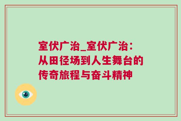 室伏廣治_室伏廣治：從田徑場(chǎng)到人生舞臺(tái)的傳奇旅程與奮斗精神