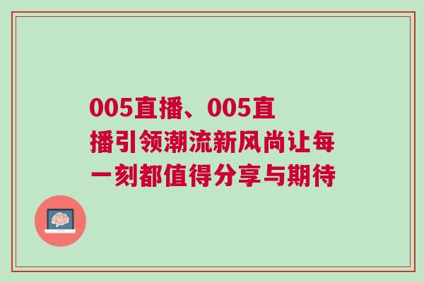 005直播、005直播引領潮流新風尚讓每一刻都值得分享與期待