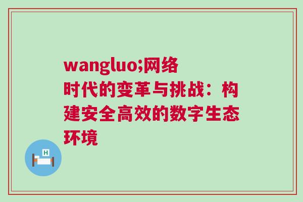 wangluo;網(wǎng)絡(luò)時(shí)代的變革與挑戰(zhàn)：構(gòu)建安全高效的數(shù)字生態(tài)環(huán)境