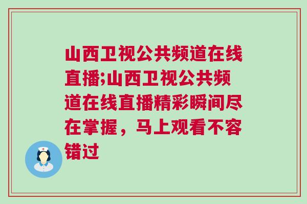 山西衛(wèi)視公共頻道在線直播;山西衛(wèi)視公共頻道在線直播精彩瞬間盡在掌握，馬上觀看不容錯過