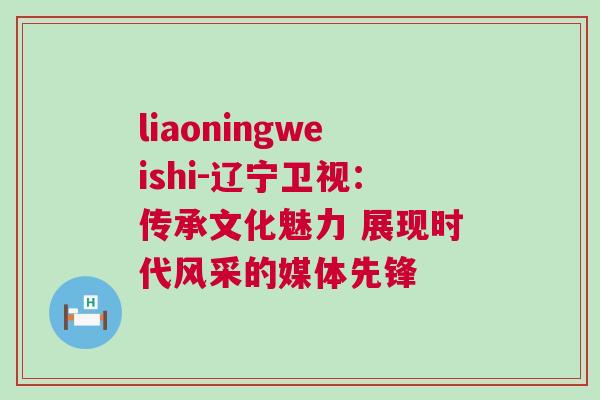 liaoningweishi-遼寧衛(wèi)視：傳承文化魅力 展現(xiàn)時代風(fēng)采的媒體先鋒