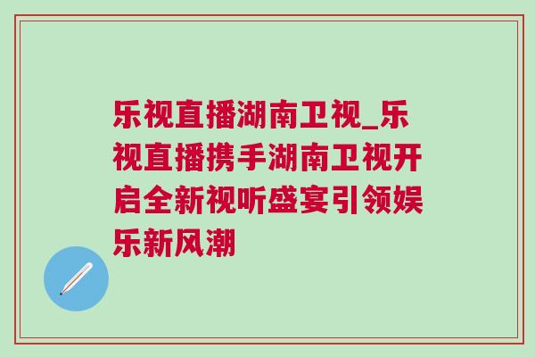 樂視直播湖南衛(wèi)視_樂視直播攜手湖南衛(wèi)視開啟全新視聽盛宴引領娛樂新風潮