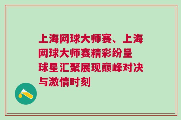 上海網球大師賽、上海網球大師賽精彩紛呈 球星匯聚展現巔峰對決與激情時刻