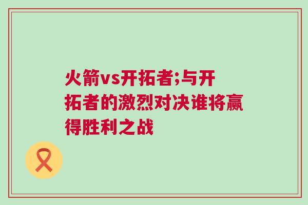 火箭vs開拓者;與開拓者的激烈對(duì)決誰(shuí)將贏得勝利之戰(zhàn)