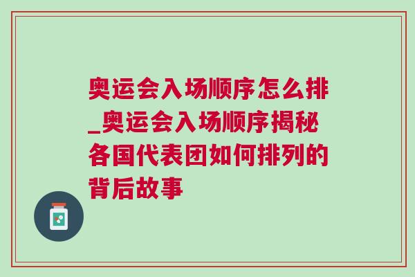 奧運會入場順序怎么排_奧運會入場順序揭秘各國代表團如何排列的背后故事