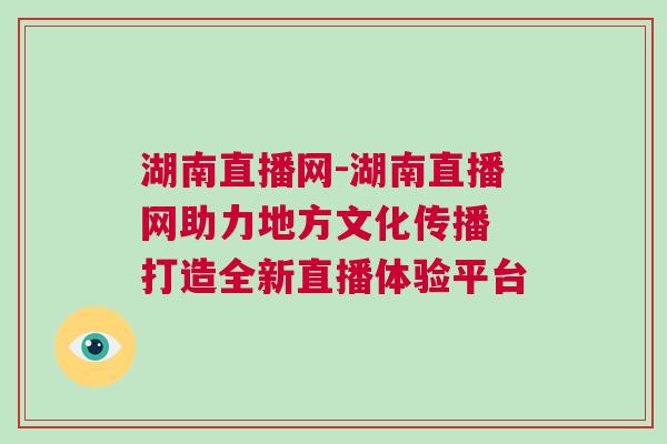 湖南直播網(wǎng)-湖南直播網(wǎng)助力地方文化傳播 打造全新直播體驗(yàn)平臺(tái)