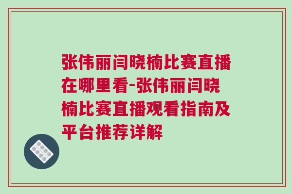 張偉麗閆曉楠比賽直播在哪里看-張偉麗閆曉楠比賽直播觀看指南及平臺(tái)推薦詳解