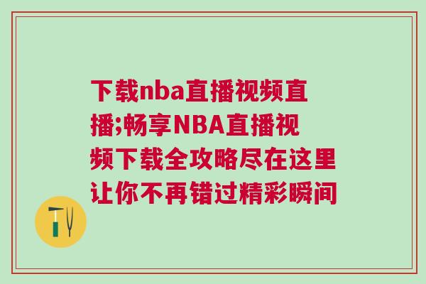 下載nba直播視頻直播;暢享NBA直播視頻下載全攻略盡在這里讓你不再錯(cuò)過精彩瞬間